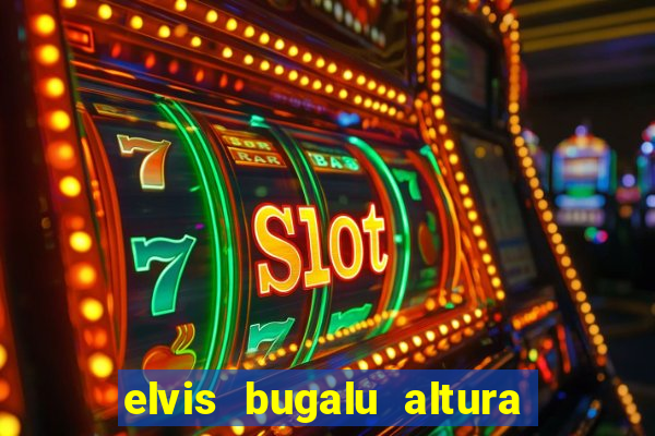 elvis bugalu altura e peso